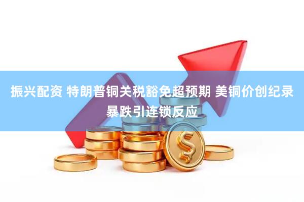 振兴配资 特朗普铜关税豁免超预期 美铜价创纪录暴跌引连锁反应