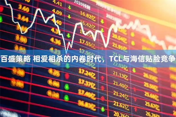 百盛策略 相爱相杀的内卷时代，TCL与海信贴脸竞争