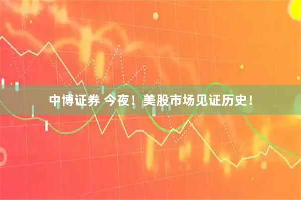 中博证券 今夜！美股市场见证历史！