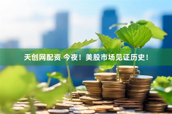 天创网配资 今夜！美股市场见证历史！
