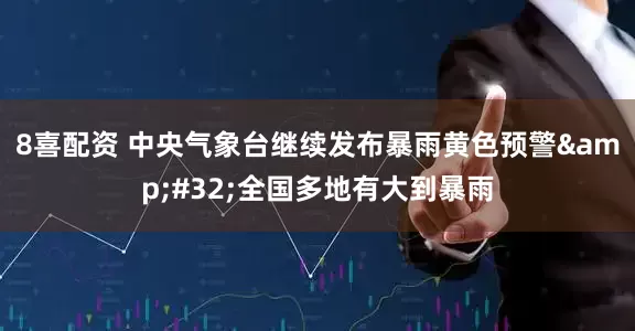 8喜配资 中央气象台继续发布暴雨黄色预警&#32;全国多地有大到暴雨