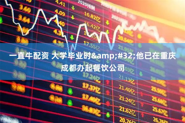 一直牛配资 大学毕业时&#32;他已在重庆成都办起餐饮公司