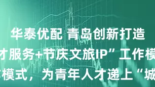 华泰优配 青岛创新打造“就业人才服务+节庆文旅IP”工作模式，为青年人才递上“城市邀请函”