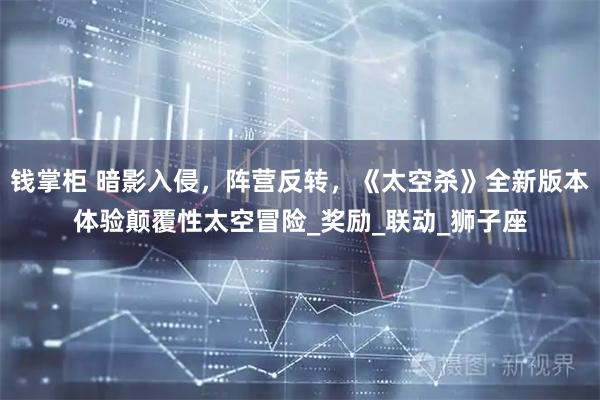 钱掌柜 暗影入侵，阵营反转，《太空杀》全新版本体验颠覆性太空冒险_奖励_联动_狮子座