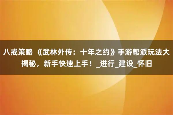 八戒策略 《武林外传：十年之约》手游帮派玩法大揭秘，新手快速上手！_进行_建设_怀旧