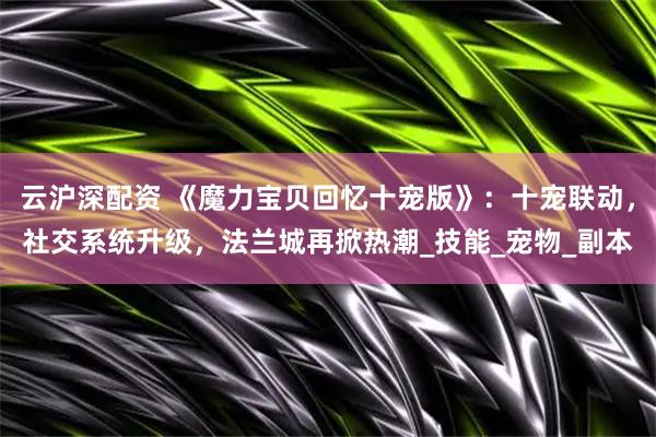 云沪深配资 《魔力宝贝回忆十宠版》：十宠联动，社交系统升级，法兰城再掀热潮_技能_宠物_副本