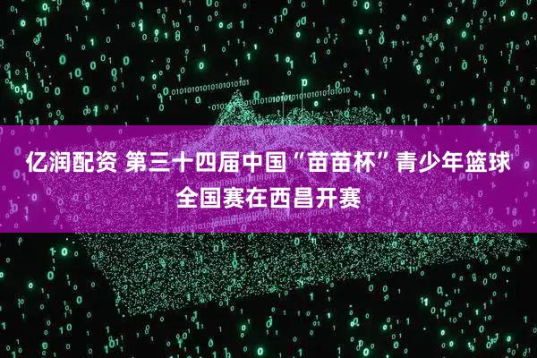 亿润配资 第三十四届中国“苗苗杯”青少年篮球全国赛在西昌开赛