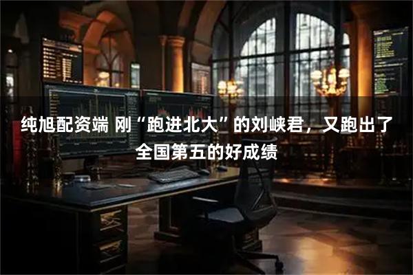 纯旭配资端 刚“跑进北大”的刘峡君，又跑出了全国第五的好成绩