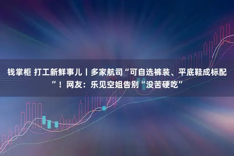 钱掌柜 打工新鲜事儿丨多家航司“可自选裤装、平底鞋成标配”！网友：乐见空姐告别“没苦硬吃”