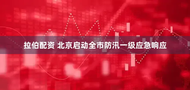 拉伯配资 北京启动全市防汛一级应急响应