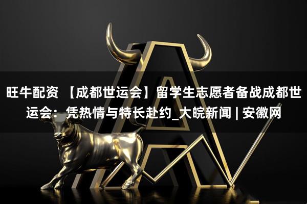 旺牛配资 【成都世运会】留学生志愿者备战成都世运会：凭热情与特长赴约_大皖新闻 | 安徽网