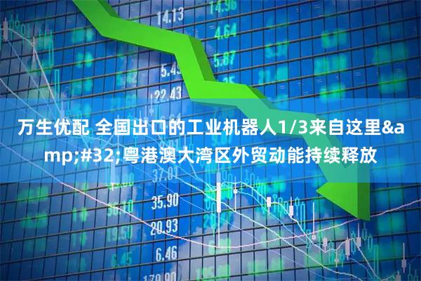 万生优配 全国出口的工业机器人1/3来自这里&#32;粤港澳大湾区外贸动能持续释放