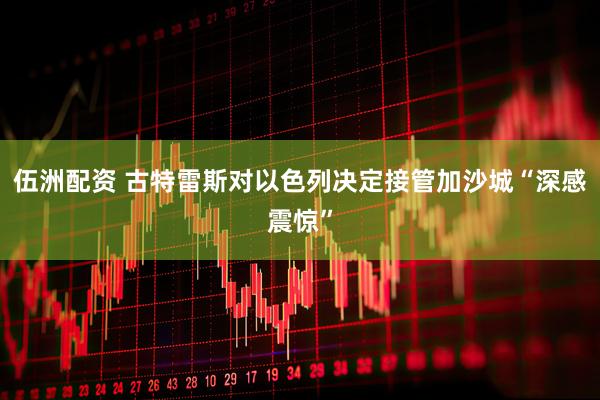 伍洲配资 古特雷斯对以色列决定接管加沙城“深感震惊”