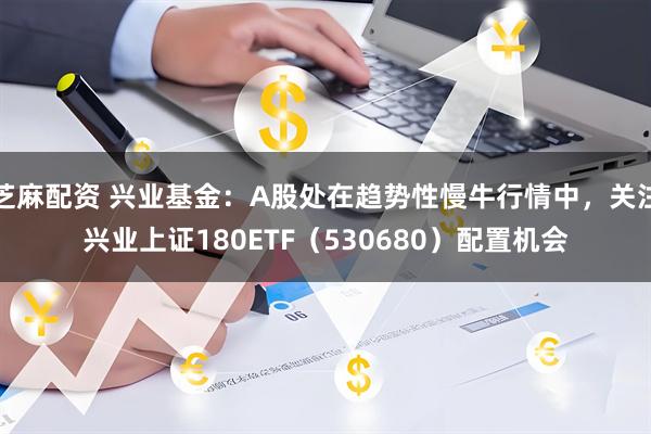 芝麻配资 兴业基金：A股处在趋势性慢牛行情中，关注兴业上证180ETF（530680）配置机会