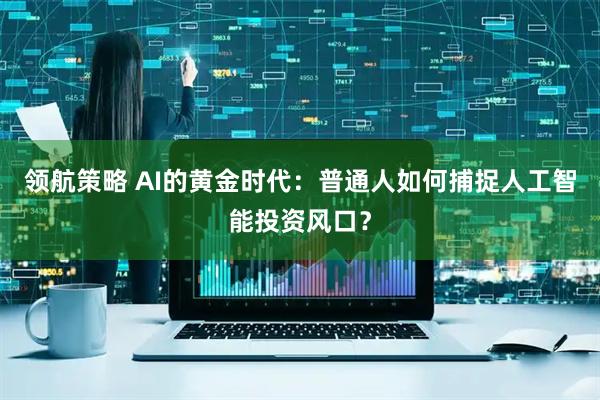 领航策略 AI的黄金时代：普通人如何捕捉人工智能投资风口？