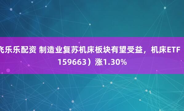 飞乐乐配资 制造业复苏机床板块有望受益，机床ETF（159663）涨1.30%