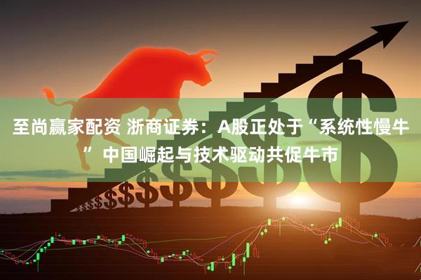 至尚赢家配资 浙商证券：A股正处于“系统性慢牛” 中国崛起与技术驱动共促牛市
