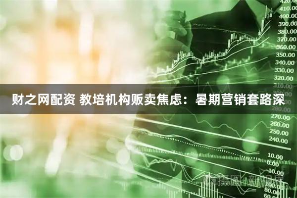 财之网配资 教培机构贩卖焦虑：暑期营销套路深