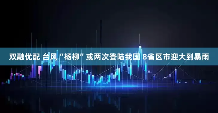 双融优配 台风“杨柳”或两次登陆我国 8省区市迎大到暴雨
