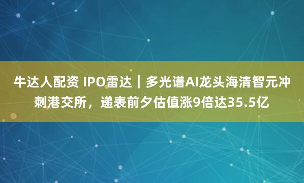 牛达人配资 IPO雷达｜多光谱AI龙头海清智元冲刺港交所，递表前夕估值涨9倍达35.5亿