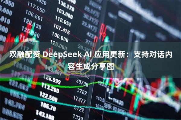 双融配资 DeepSeek AI 应用更新：支持对话内容生成分享图
