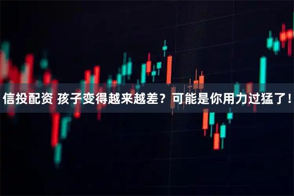 信投配资 孩子变得越来越差？可能是你用力过猛了！