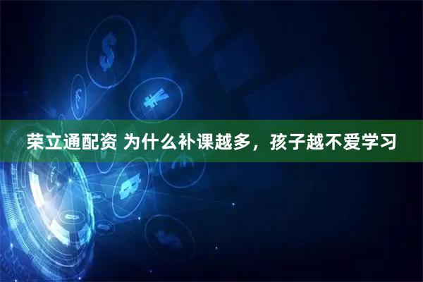 荣立通配资 为什么补课越多，孩子越不爱学习
