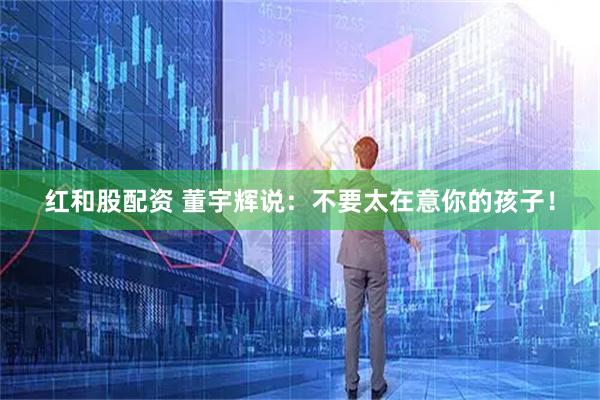 红和股配资 董宇辉说：不要太在意你的孩子！