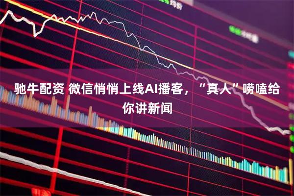 驰牛配资 微信悄悄上线AI播客，“真人”唠嗑给你讲新闻