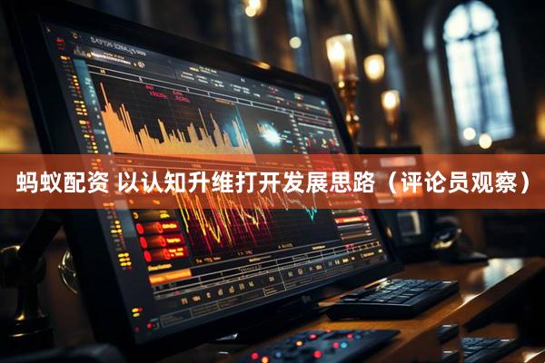 蚂蚁配资 以认知升维打开发展思路（评论员观察）