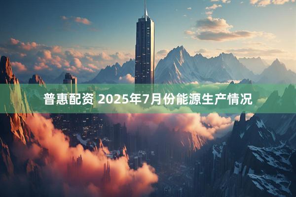 普惠配资 2025年7月份能源生产情况