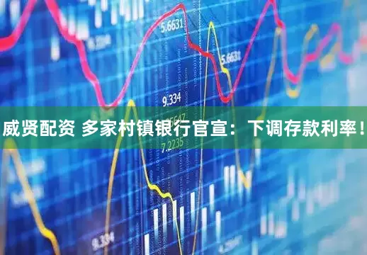 威贤配资 多家村镇银行官宣：下调存款利率！