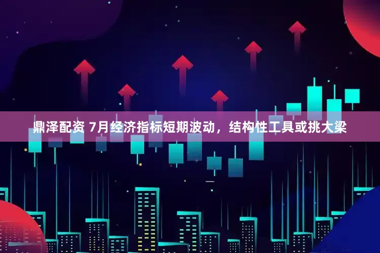 鼎泽配资 7月经济指标短期波动，结构性工具或挑大梁