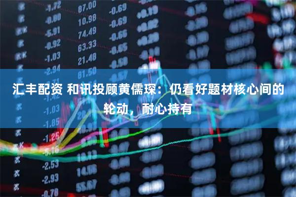 汇丰配资 和讯投顾黄儒琛：仍看好题材核心间的轮动，耐心持有