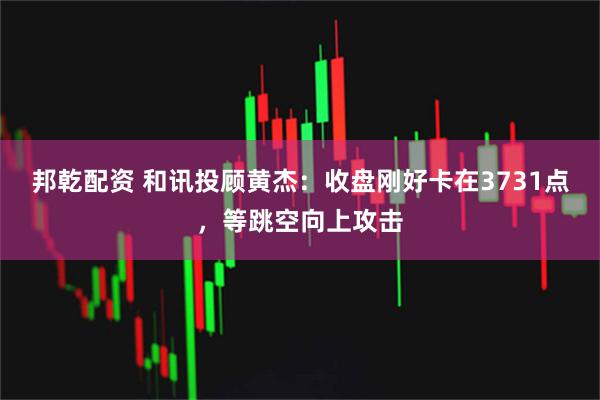 邦乾配资 和讯投顾黄杰：收盘刚好卡在3731点，等跳空向上攻击