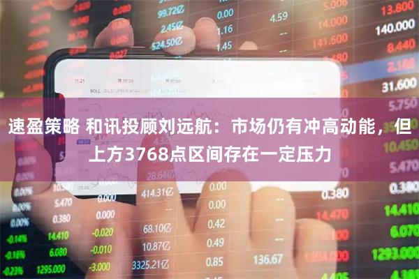 速盈策略 和讯投顾刘远航：市场仍有冲高动能，但上方3768点区间存在一定压力