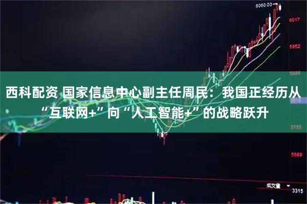 西科配资 国家信息中心副主任周民：我国正经历从“互联网+”向“人工智能+”的战略跃升