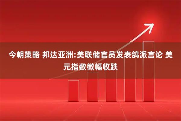 今朝策略 邦达亚洲:美联储官员发表鸽派言论 美元指数微幅收跌