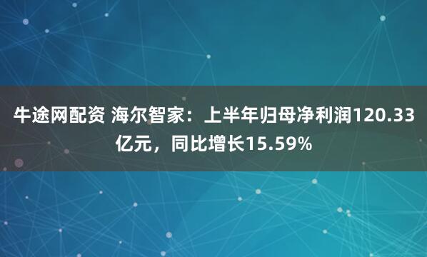 牛途网配资 海尔智家：上半年归母净利润120.33亿元，同比增长15.59%