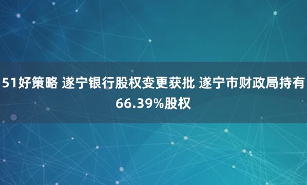 51好策略 遂宁银行股权变更获批 遂宁市财政局持有66.39%股权