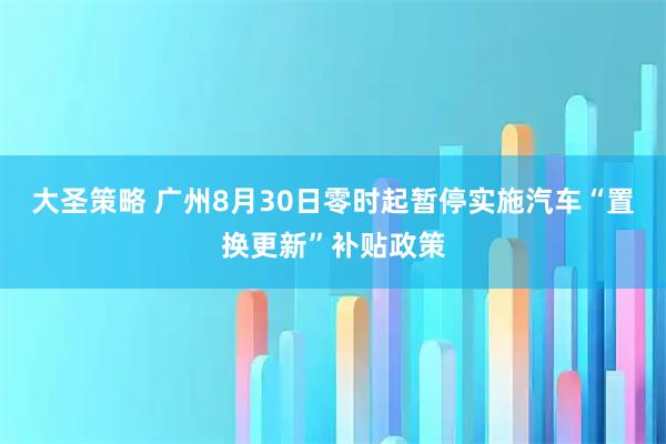 大圣策略 广州8月30日零时起暂停实施汽车“置换更新”补贴政策