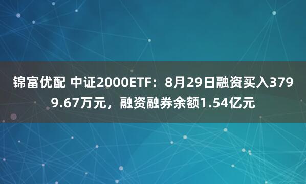 锦富优配 中证2000ETF：8月29日融资买入3799.67万元，融资融券余额1.54亿元