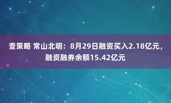 壹策略 常山北明：8月29日融资买入2.18亿元，融资融券余额15.42亿元