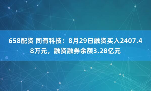 658配资 同有科技：8月29日融资买入2407.48万元，融资融券余额3.28亿元