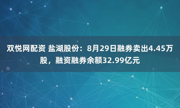 双悦网配资 盐湖股份：8月29日融券卖出4.45万股，融资融券余额32.99亿元