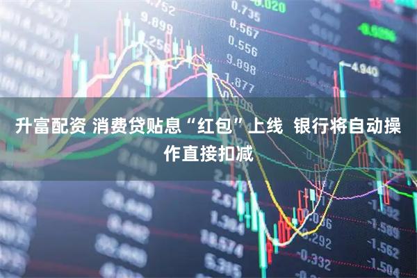 升富配资 消费贷贴息“红包”上线  银行将自动操作直接扣减