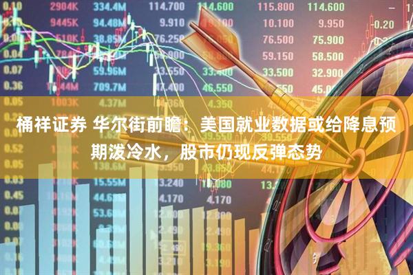 桶祥证券 华尔街前瞻：美国就业数据或给降息预期泼冷水，股市仍现反弹态势