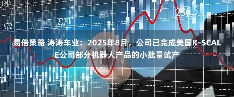 易倍策略 涛涛车业：2025年8月，公司已完成美国K-SCALE公司部分机器人产品的小批量试产
