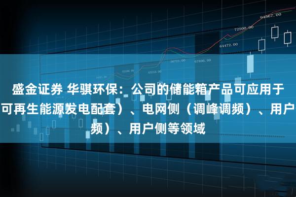 盛金证券 华骐环保：公司的储能箱产品可应用于发电侧（可再生能源发电配套）、电网侧（调峰调频）、用户侧等领域