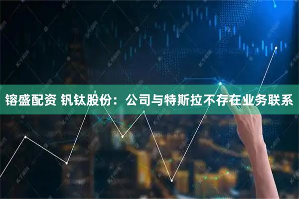 镕盛配资 钒钛股份：公司与特斯拉不存在业务联系